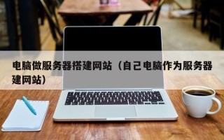 诸暨电脑做服务器搭建网站（自己电脑作为服务器建网站）