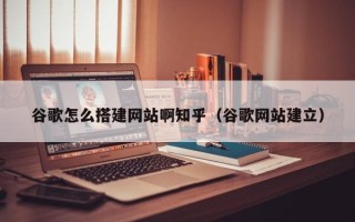诸暨谷歌怎么搭建网站啊知乎（谷歌网站建立）