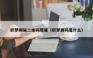 诸暨织梦网站二维码搭建（织梦源码是什么）