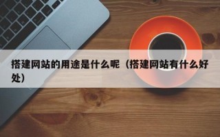诸暨搭建网站的用途是什么呢（搭建网站有什么好处）