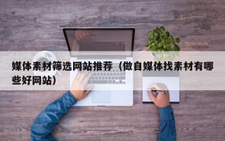 诸暨媒体素材筛选网站推荐（做自媒体找素材有哪些好网站）