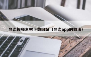 诸暨导流视频素材下载网站（导流app的做法）