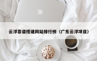 诸暨云浮靠谱搭建网站排行榜（广东云浮项目）