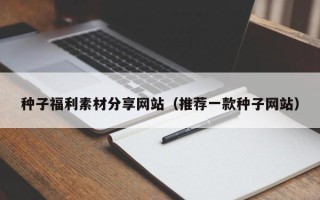 诸暨种子福利素材分享网站（推荐一款种子网站）