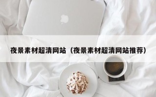 诸暨夜景素材超清网站（夜景素材超清网站推荐）