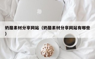 诸暨奶酪素材分享网站（奶酪素材分享网站有哪些）
