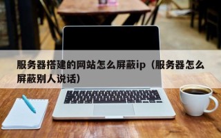 诸暨服务器搭建的网站怎么屏蔽ip（服务器怎么屏蔽别人说话）