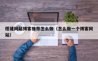 诸暨搭建网站博客推荐怎么做（怎么做一个博客网站）