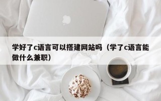 诸暨学好了c语言可以搭建网站吗（学了c语言能做什么兼职）