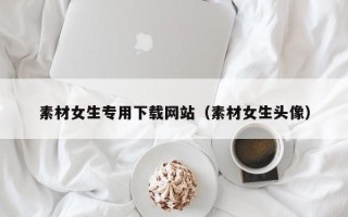 诸暨素材女生专用下载网站（素材女生头像）